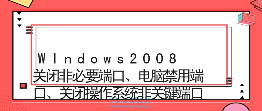WIndows2008 关闭非必要端口、电脑禁用端口、关闭操作系统非关键端口的方法